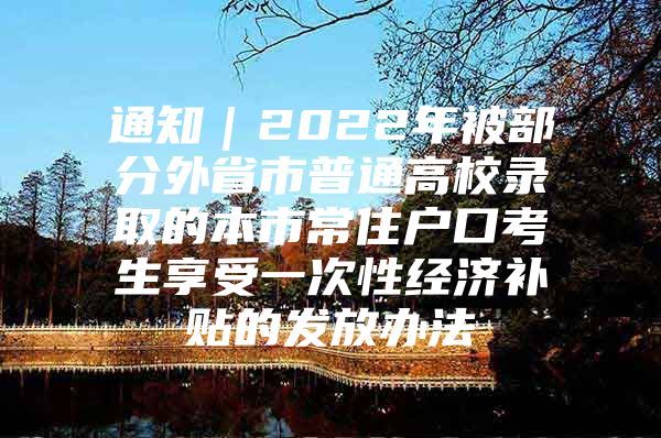 通知｜2022年被部分外省市普通高校录取的本市常住户口考生享受一次性经济补贴的发放办法