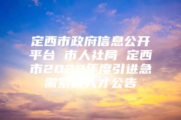 定西市政府信息公开平台 市人社局 定西市2022年度引进急需紧缺人才公告