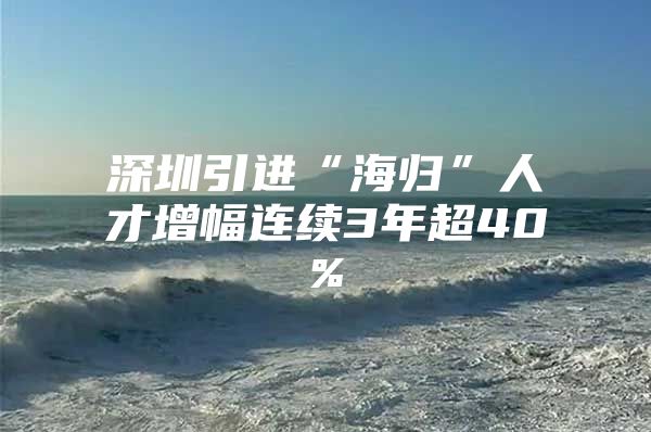 深圳引进“海归”人才增幅连续3年超40%