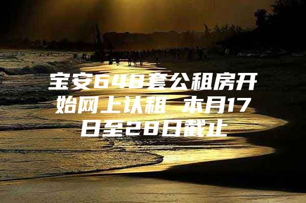 宝安648套公租房开始网上认租 本月17日至28日截止