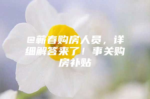 @蕲春购房人员，详细解答来了！事关购房补贴