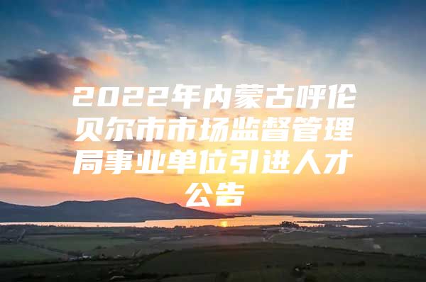 2022年内蒙古呼伦贝尔市市场监督管理局事业单位引进人才公告