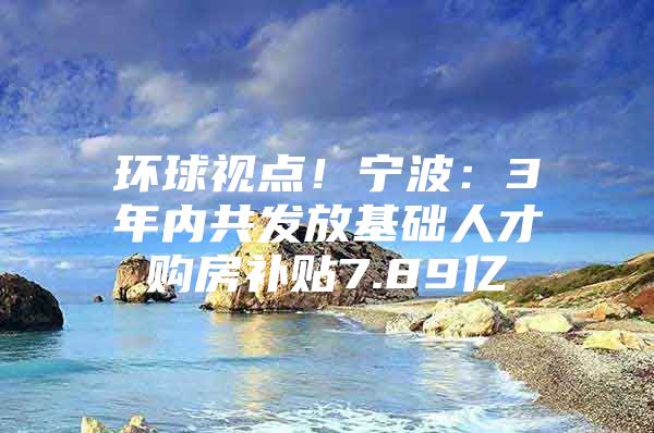 环球视点！宁波：3年内共发放基础人才购房补贴7.89亿