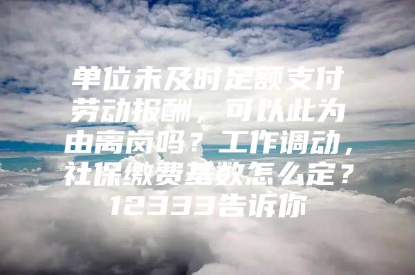 单位未及时足额支付劳动报酬，可以此为由离岗吗？工作调动，社保缴费基数怎么定？12333告诉你