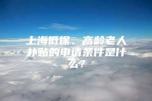 上海低保、高龄老人补贴的申请条件是什么？