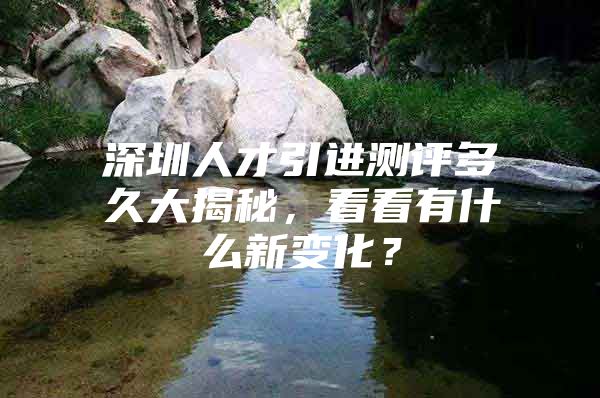 深圳人才引进测评多久大揭秘，看看有什么新变化？