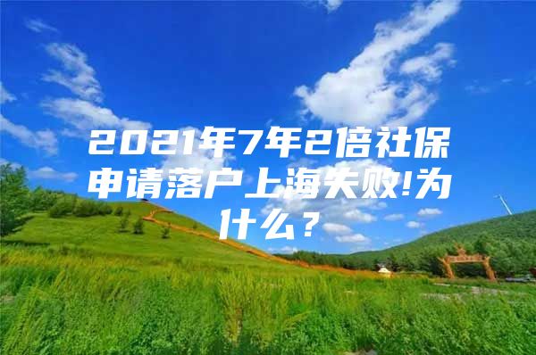 2021年7年2倍社保申请落户上海失败!为什么？