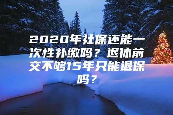 2020年社保还能一次性补缴吗？退休前交不够15年只能退保吗？