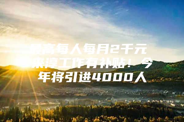 最高每人每月2千元 来淳工作有补贴！今年将引进4000人