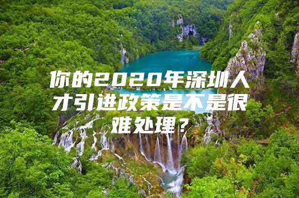 你的2020年深圳人才引进政策是不是很难处理？