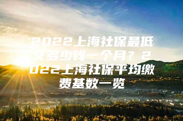 2022上海社保最低交多少钱一个月？2022上海社保平均缴费基数一览