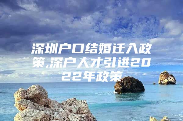 深圳户口结婚迁入政策,深户人才引进2022年政策