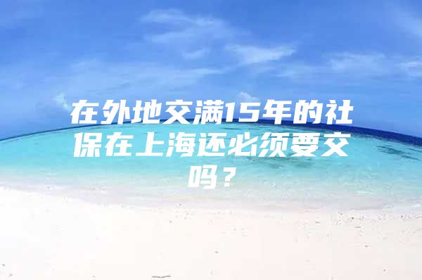 在外地交满15年的社保在上海还必须要交吗？