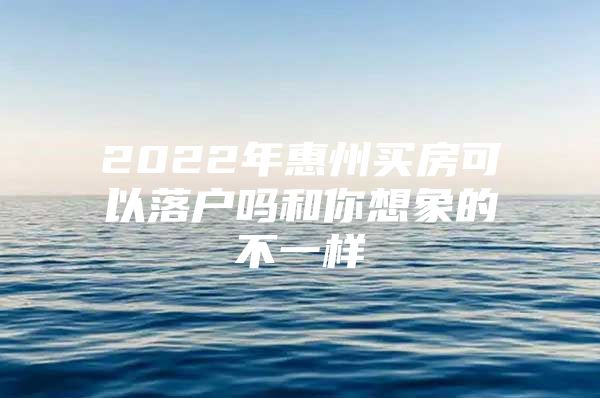 2022年惠州买房可以落户吗和你想象的不一样