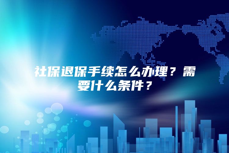 社保退保手续怎么办理？需要什么条件？