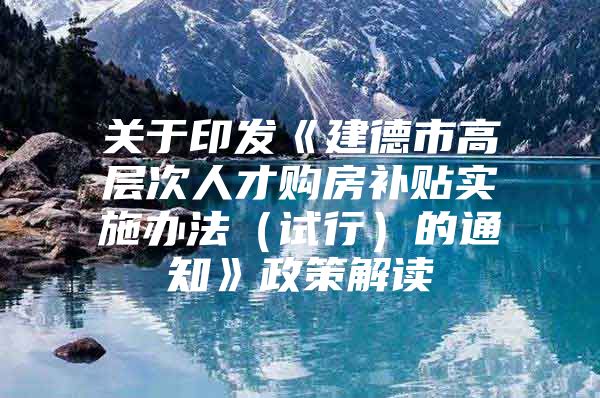 关于印发《建德市高层次人才购房补贴实施办法（试行）的通知》政策解读