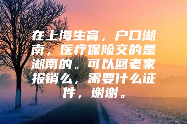 在上海生育，户口湖南，医疗保险交的是湖南的。可以回老家报销么，需要什么证件，谢谢。