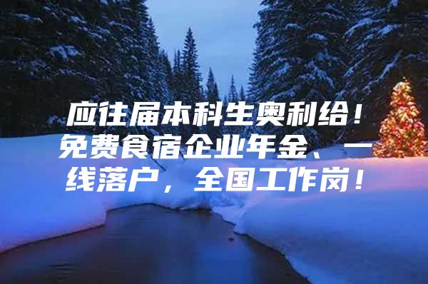 应往届本科生奥利给！免费食宿企业年金、一线落户，全国工作岗！