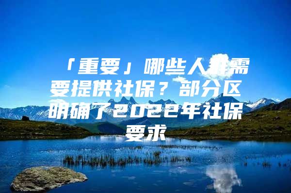 「重要」哪些人群需要提供社保？部分区明确了2022年社保要求