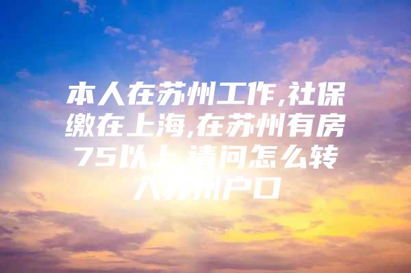 本人在苏州工作,社保缴在上海,在苏州有房75以上,请问怎么转入苏州户口