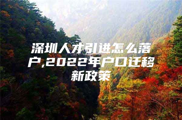 深圳人才引进怎么落户,2022年户口迁移新政策