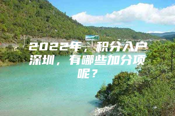 2022年，积分入户深圳，有哪些加分项呢？