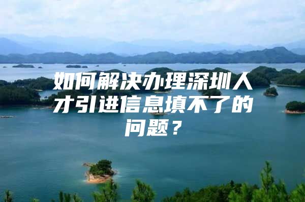 如何解决办理深圳人才引进信息填不了的问题？