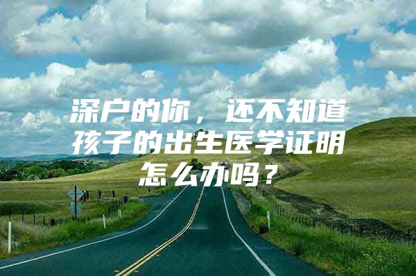 深户的你，还不知道孩子的出生医学证明怎么办吗？