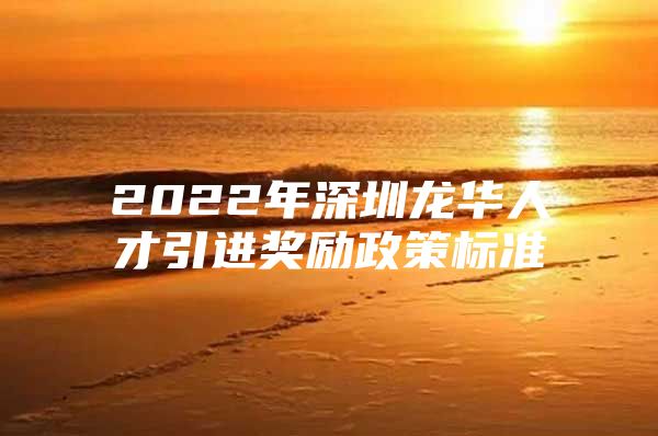 2022年深圳龙华人才引进奖励政策标准