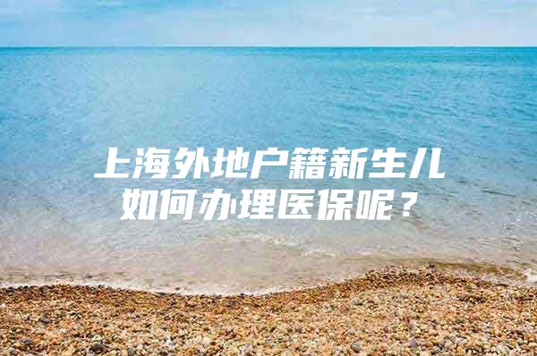 上海外地户籍新生儿如何办理医保呢？