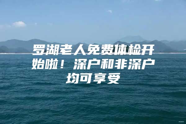 罗湖老人免费体检开始啦！深户和非深户均可享受