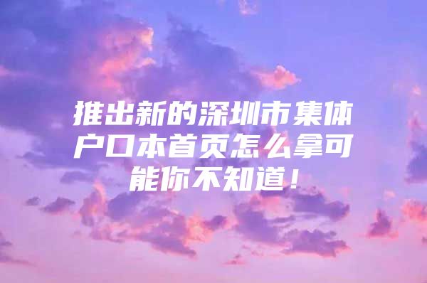 推出新的深圳市集体户口本首页怎么拿可能你不知道！