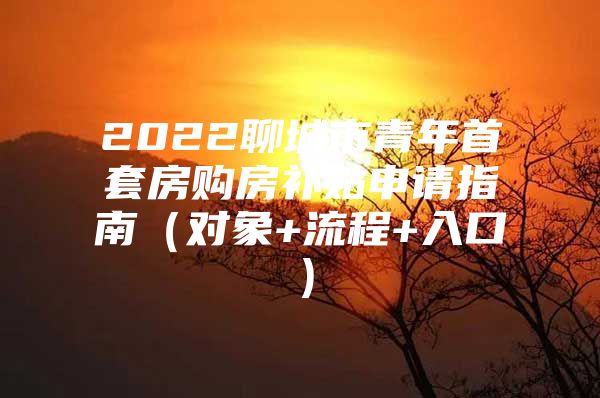 2022聊城市青年首套房购房补贴申请指南（对象+流程+入口）