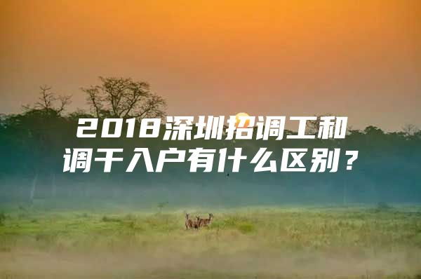 2018深圳招调工和调干入户有什么区别？