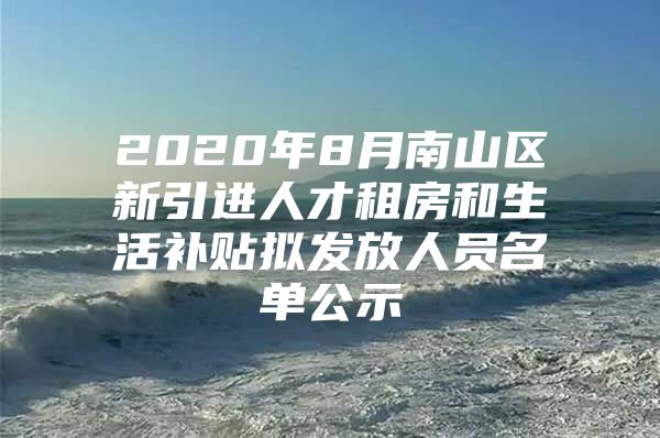 2020年8月南山区新引进人才租房和生活补贴拟发放人员名单公示