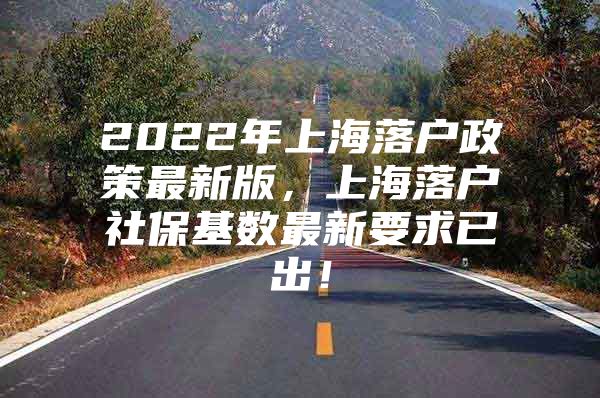 2022年上海落户政策最新版，上海落户社保基数最新要求已出！