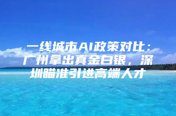 一线城市AI政策对比：广州拿出真金白银，深圳瞄准引进高端人才