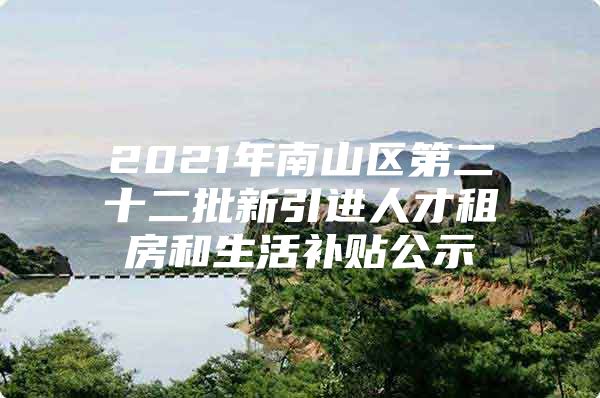 2021年南山区第二十二批新引进人才租房和生活补贴公示