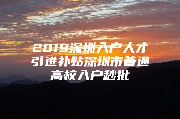 2019深圳入户人才引进补贴深圳市普通高校入户秒批