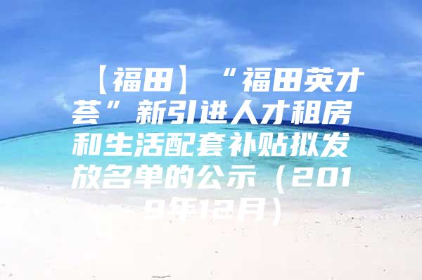 【福田】“福田英才荟”新引进人才租房和生活配套补贴拟发放名单的公示（2019年12月）