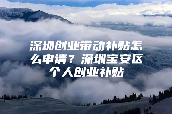 深圳创业带动补贴怎么申请？深圳宝安区个人创业补贴