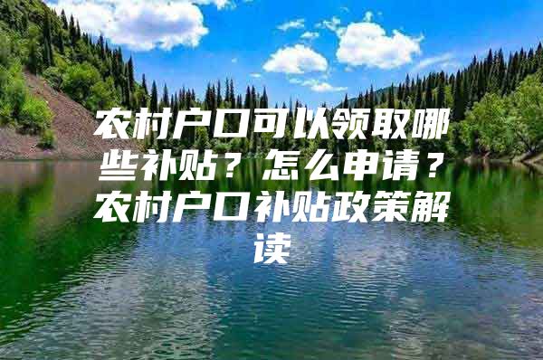 农村户口可以领取哪些补贴？怎么申请？农村户口补贴政策解读