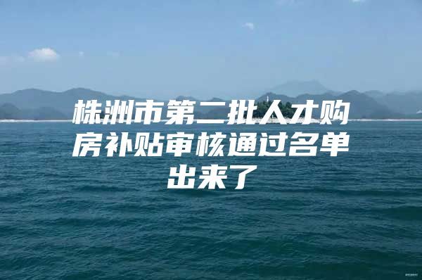 株洲市第二批人才购房补贴审核通过名单出来了