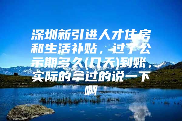 深圳新引进人才住房和生活补贴，过了公示期多久(几天)到账，实际的拿过的说一下啊