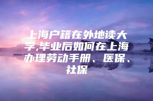 上海户籍在外地读大学,毕业后如何在上海办理劳动手册、医保、社保