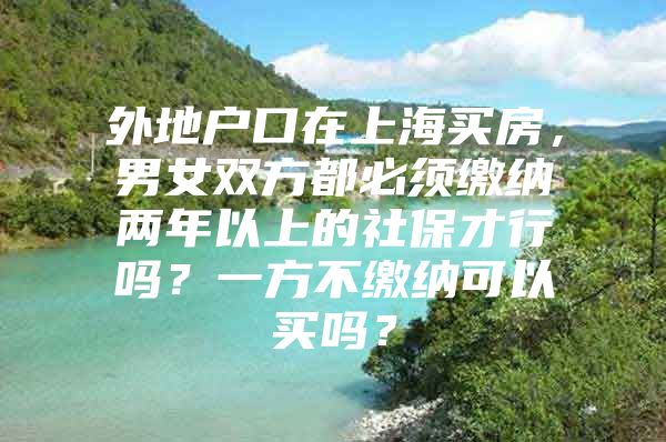 外地户口在上海买房，男女双方都必须缴纳两年以上的社保才行吗？一方不缴纳可以买吗？