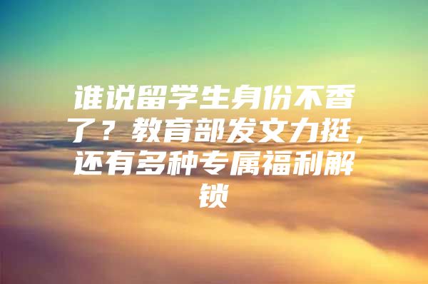 谁说留学生身份不香了？教育部发文力挺，还有多种专属福利解锁