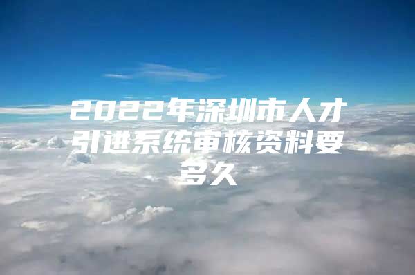 2022年深圳市人才引进系统审核资料要多久