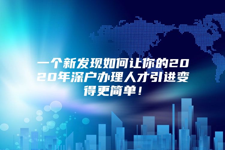 一个新发现如何让你的2020年深户办理人才引进变得更简单！