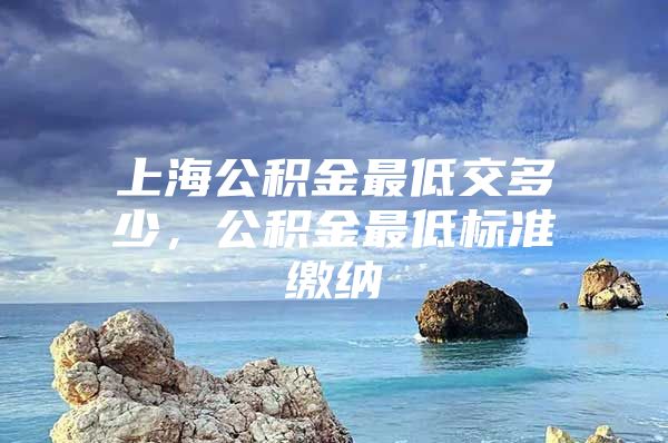 上海公积金最低交多少，公积金最低标准缴纳